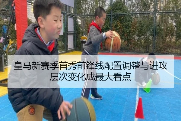 皇马新赛季首秀前锋线配置调整与进攻层次变化成最大看点