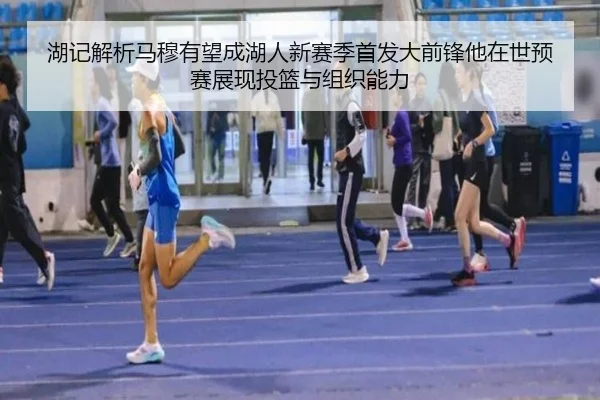 湖记解析马穆有望成湖人新赛季首发大前锋他在世预赛展现投篮与组织能力